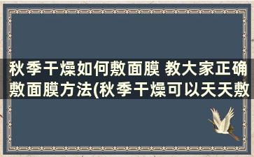 秋季干燥如何敷面膜 教大家正确敷面膜方法(秋季干燥可以天天敷面膜吗)